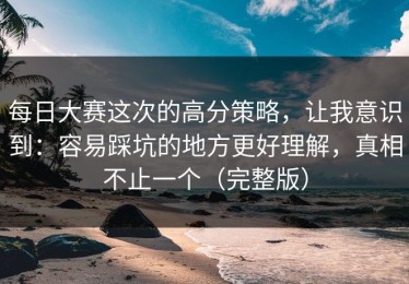 每日大赛这次的高分策略，让我意识到：容易踩坑的地方更好理解，真相不止一个（完整版）