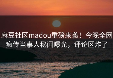 麻豆社区madou重磅来袭！今晚全网疯传当事人秘闻曝光，评论区炸了