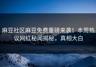 麻豆社区麻豆免费重磅来袭！本周热议网红秘闻揭秘，真相大白