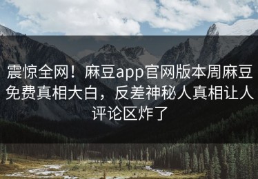 震惊全网！麻豆app官网版本周麻豆免费真相大白，反差神秘人真相让人评论区炸了