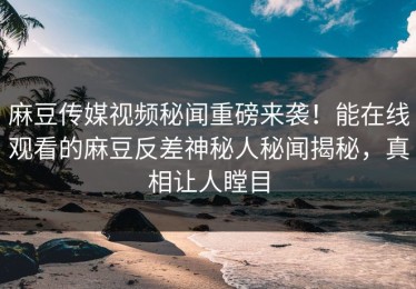 麻豆传媒视频秘闻重磅来袭！能在线观看的麻豆反差神秘人秘闻揭秘，真相让人瞠目