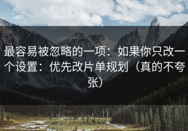 最容易被忽略的一项：如果你只改一个设置：优先改片单规划（真的不夸张）