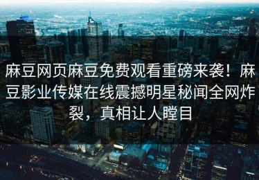 麻豆网页麻豆免费观看重磅来袭！麻豆影业传媒在线震撼明星秘闻全网炸裂，真相让人瞠目