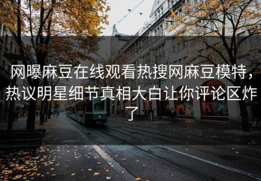 网曝麻豆在线观看热搜网麻豆模特，热议明星细节真相大白让你评论区炸了