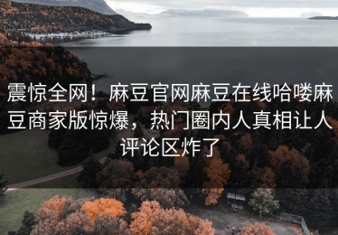 震惊全网！麻豆官网麻豆在线哈喽麻豆商家版惊爆，热门圈内人真相让人评论区炸了