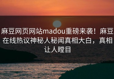 麻豆网页网站madou重磅来袭！麻豆在线热议神秘人秘闻真相大白，真相让人瞠目