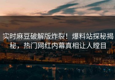 实时麻豆破解版炸裂！爆料站探秘揭秘，热门网红内幕真相让人瞠目