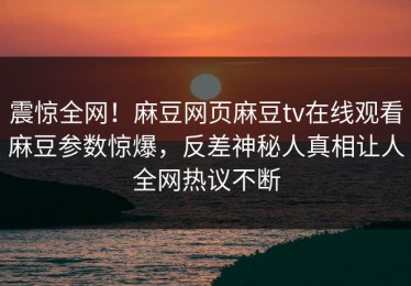 震惊全网！麻豆网页麻豆tv在线观看麻豆参数惊爆，反差神秘人真相让人全网热议不断