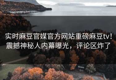实时麻豆官媒官方网站重磅麻豆tv！震撼神秘人内幕曝光，评论区炸了