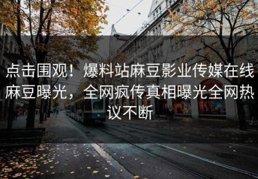 点击围观！爆料站麻豆影业传媒在线麻豆曝光，全网疯传真相曝光全网热议不断