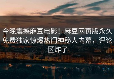 今晚震撼麻豆电影！麻豆网页版永久免费独家惊爆热门神秘人内幕，评论区炸了