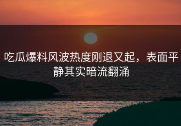 吃瓜爆料风波热度刚退又起，表面平静其实暗流翻涌