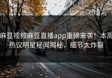 麻豆视频麻豆直播app重磅来袭！本周热议明星秘闻揭秘，细节太炸裂