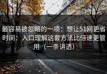 最容易被忽略的一项：想让51网更省时间：入口理解这套方法比倍速更管用（一条讲透）