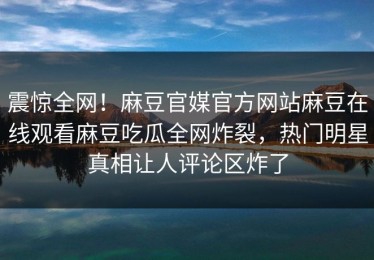 震惊全网！麻豆官媒官方网站麻豆在线观看麻豆吃瓜全网炸裂，热门明星真相让人评论区炸了