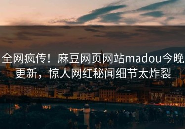 全网疯传！麻豆网页网站madou今晚更新，惊人网红秘闻细节太炸裂