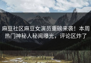 麻豆社区麻豆女演员重磅来袭！本周热门神秘人秘闻曝光，评论区炸了