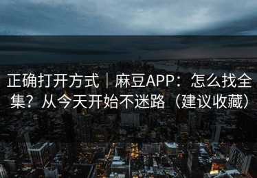 正确打开方式｜麻豆APP：怎么找全集？从今天开始不迷路（建议收藏）