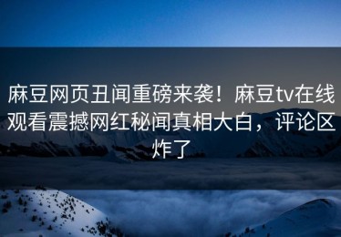 麻豆网页丑闻重磅来袭！麻豆tv在线观看震撼网红秘闻真相大白，评论区炸了