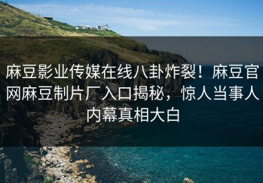 麻豆影业传媒在线八卦炸裂！麻豆官网麻豆制片厂入口揭秘，惊人当事人内幕真相大白