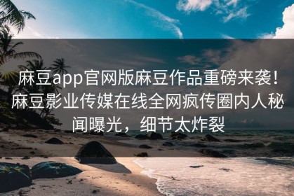 麻豆app官网版麻豆作品重磅来袭！麻豆影业传媒在线全网疯传圈内人秘闻曝光，细节太炸裂