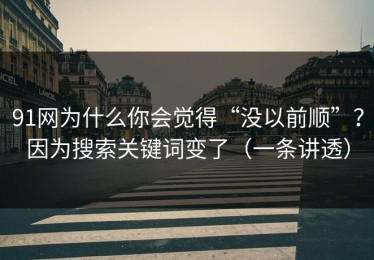91网为什么你会觉得“没以前顺”？因为搜索关键词变了（一条讲透）