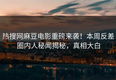 热搜网麻豆电影重磅来袭！本周反差圈内人秘闻揭秘，真相大白