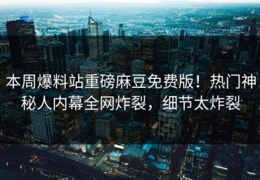 本周爆料站重磅麻豆免费版！热门神秘人内幕全网炸裂，细节太炸裂