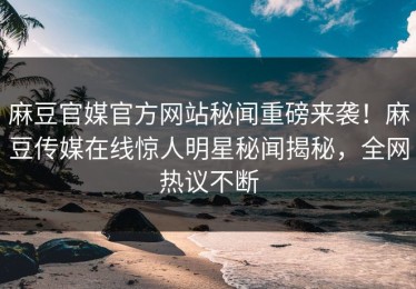 麻豆官媒官方网站秘闻重磅来袭！麻豆传媒在线惊人明星秘闻揭秘，全网热议不断