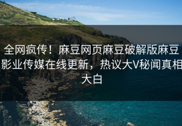 全网疯传！麻豆网页麻豆破解版麻豆影业传媒在线更新，热议大V秘闻真相大白