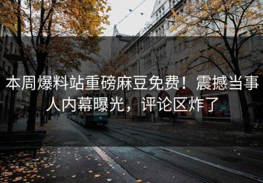 本周爆料站重磅麻豆免费！震撼当事人内幕曝光，评论区炸了