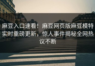 麻豆入口速看！麻豆网页版麻豆模特实时重磅更新，惊人事件揭秘全网热议不断