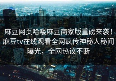 麻豆网页哈喽麻豆商家版重磅来袭！麻豆tv在线观看全网疯传神秘人秘闻曝光，全网热议不断