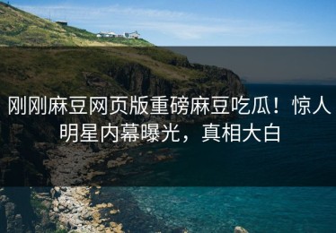 刚刚麻豆网页版重磅麻豆吃瓜！惊人明星内幕曝光，真相大白