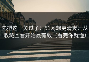 先把这一关过了：51网想更清爽：从收藏回看开始最有效（看完你就懂）