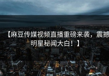 【麻豆传媒视频直播重磅来袭，震撼明星秘闻大白！】