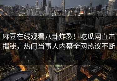麻豆在线观看八卦炸裂！吃瓜网直击揭秘，热门当事人内幕全网热议不断