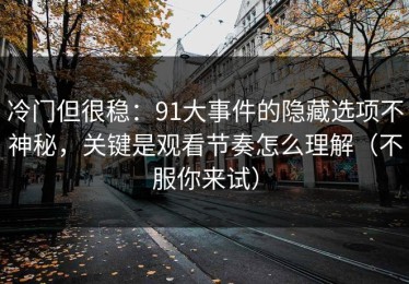 冷门但很稳：91大事件的隐藏选项不神秘，关键是观看节奏怎么理解（不服你来试）