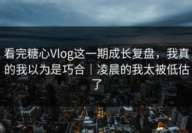 看完糖心Vlog这一期成长复盘，我真的我以为是巧合｜凌晨的我太被低估了
