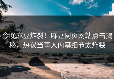 今晚麻豆炸裂！麻豆网页网站点击揭秘，热议当事人内幕细节太炸裂