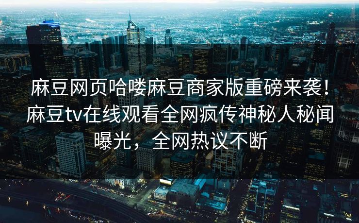 麻豆网页哈喽麻豆商家版重磅来袭！麻豆tv在线观看全网疯传神秘人秘闻曝光，全网热议不断
