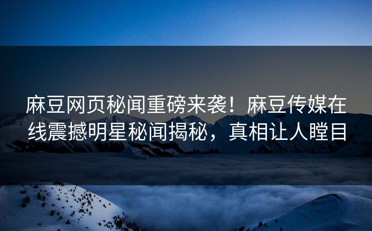 麻豆网页秘闻重磅来袭！麻豆传媒在线震撼明星秘闻揭秘，真相让人瞠目