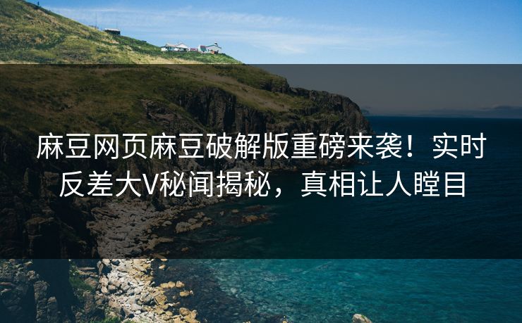 麻豆网页麻豆破解版重磅来袭！实时反差大V秘闻揭秘，真相让人瞠目