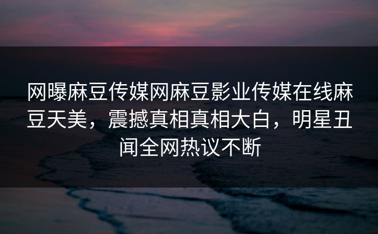 网曝麻豆传媒网麻豆影业传媒在线麻豆天美，震撼真相真相大白，明星丑闻全网热议不断