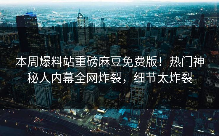 本周爆料站重磅麻豆免费版！热门神秘人内幕全网炸裂，细节太炸裂