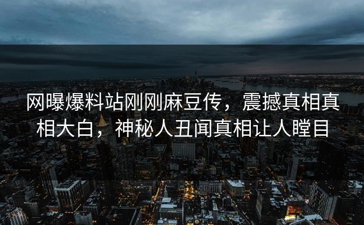 网曝爆料站刚刚麻豆传，震撼真相真相大白，神秘人丑闻真相让人瞠目