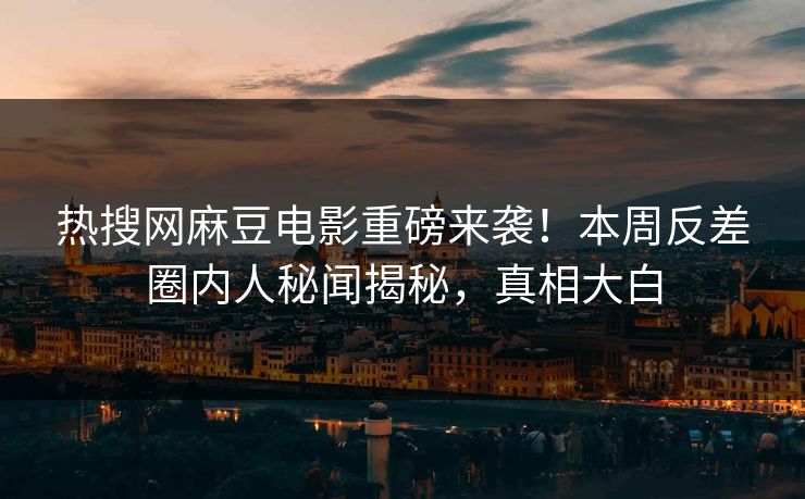 热搜网麻豆电影重磅来袭！本周反差圈内人秘闻揭秘，真相大白