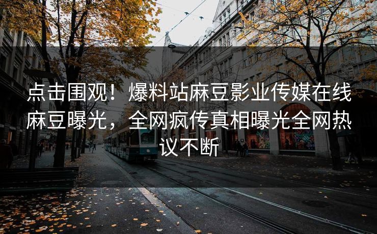 点击围观！爆料站麻豆影业传媒在线麻豆曝光，全网疯传真相曝光全网热议不断