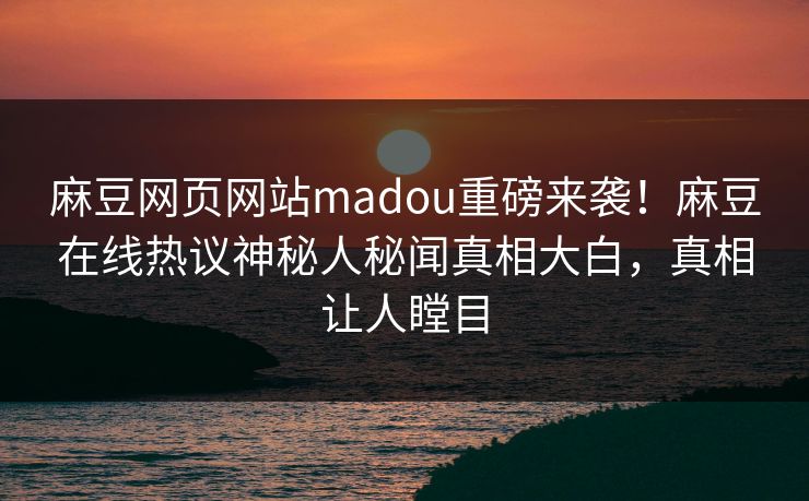 麻豆网页网站madou重磅来袭！麻豆在线热议神秘人秘闻真相大白，真相让人瞠目