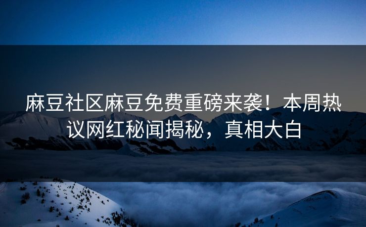 麻豆社区麻豆免费重磅来袭！本周热议网红秘闻揭秘，真相大白
